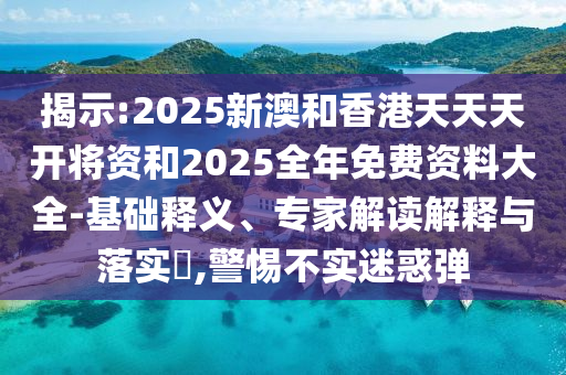 揭示:2025新澳和香港天天天開將資和2025全年免費資料大全-基礎釋義、專家解讀解釋與落實?,警惕不實迷惑彈